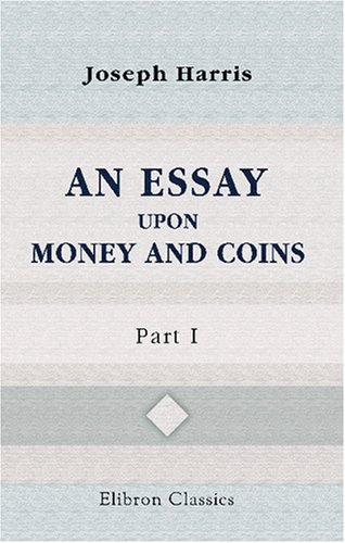 An Essay upon Money and Coins: Part 1. The Theories of Commerce, Money, and Exchanges (9780543738837) by Harris, Joseph