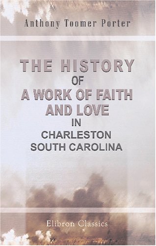 Stock image for The History of a Work of Faith and Love in Charleston, South Carolina: Which grew out of the calamities of the late civil war, and is a record of God\'s wonderful providence. A.D. MDCCCLXVII for sale by Revaluation Books