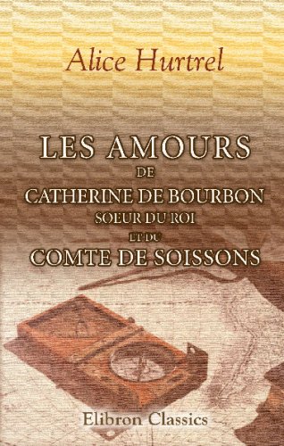 Beispielbild fr Les amours de Catherine de Bourbon, soeur du Roi, et du Comte de Soissons: Curiosits historiques. Souvenirs du rgne de Henri IV zum Verkauf von Revaluation Books