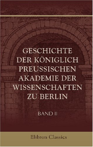 Geschichte der KÃ¶niglich preussischen Akademie der Wissenschaften zu Berlin: Im Auftrage der Akademie bearbeitet von Adolf Harnack (1851 - 1930). Band II (German Edition) (9780543886743) by Author, Unknown