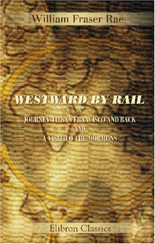 Westward by Rail: a Journey to San Francisco and Back and a Visit to the Mormons - William Fraser Rae