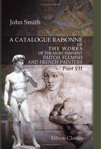 A Catalogue RaisonnÃ© of the Works of the Most Eminent Dutch, Flemish, and French Painters: Part 7 (9780543915887) by Smith, John