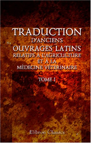 Traduction d'anciens ouvrages latins relatifs Ã  l'agriculture et Ã  la mÃ©decine vÃ©tÃ©rinaire: Avec des notes par M. Saboureux de la Bonnetrie; etc. Tome 1. L'Ã©conomie rurale de Caton (French Edition) (9780543932136) by Author, Unknown