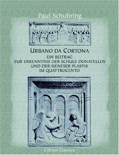 Urbano da Cortona: Ein Beitrag zur Kenntnis der Schule Donatellos und der Sieneser Plastik im Quattrocento (German Edition) (9780543940544) by Schubring, Paul