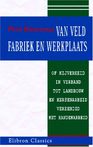 Van veld, fabriek en werkplaats of nijverheid in verband tot landbouw en hersenarbeid vereenigd met handenarbeid (Dutch Edition) (9780543955371) by Kropotkin, Petr Alekseevich