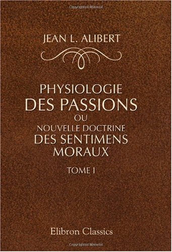 Physiologie des passions, ou Nouvelle doctrine des sentiments moraux: Tome 1 (French Edition) (9780543960399) by Alibert, Jean Louis