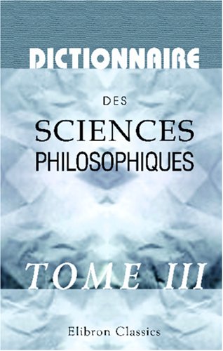 Dictionnaire des sciences philosophiques: Par une sociÃ©tÃ© de professeurs et de savants. Tome 3 (French Edition) (9780543965103) by Author, Unknown