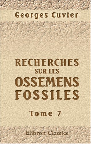 Recherches sur les ossemens fossiles, oÃ¹ l'on rÃ©tablit les caractÃ¨res de plusieurs animaux dont les rÃ©volutions du globe ont dÃ©truit les espÃ¨ces: Tome 7 (French Edition) (9780543986801) by Cuvier, Georges