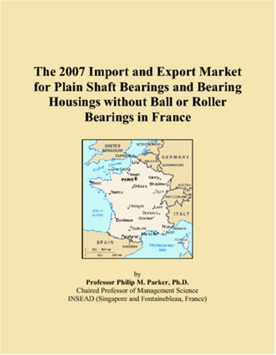 The 2007 Import and Export Market for Plain Shaft Bearings and Bearing Housings without Ball or Roller Bearings in France - Philip M. Parker