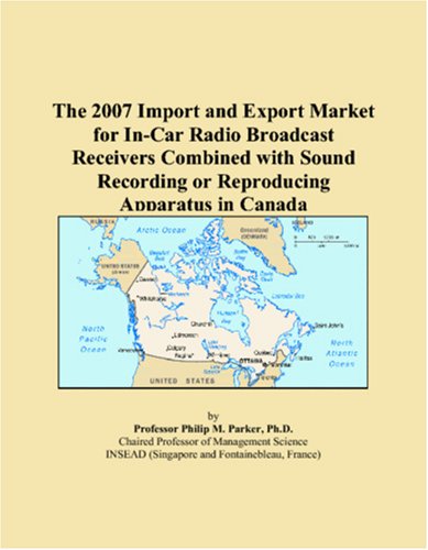 The 2007 Import and Export Market for In-Car Radio Broadcast Receivers Combined with Sound Recording or Reproducing Apparatus in Canada - Philip M. Parker