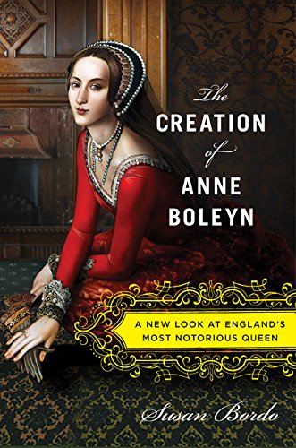 The Creation of Anne Boleyn: A New Look at Englandï¿½s Most Notorious Queen