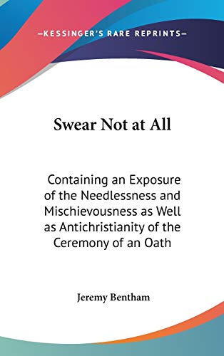 Swear Not at All: Containing an Exposure of the Needlessness and Mischievousness as Well as Antichristianity of the Ceremony of an Oath (9780548034972) by Bentham, Jeremy