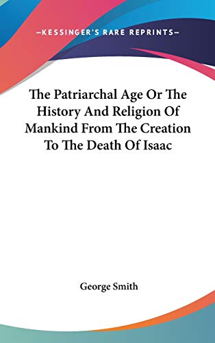 The Patriarchal Age Or The History And Religion Of Mankind From The Creation To The Death Of Isaac (9780548047569) by Smith BSC Msc Phdfrcophth, Professor George