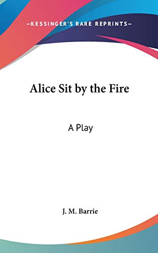 Alice Sit by the Fire: A Play (9780548057629) by Barrie, J. M.