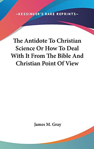 The Antidote To Christian Science Or How To Deal With It From The Bible And Christian Point Of View (9780548082706) by Gray, James M.