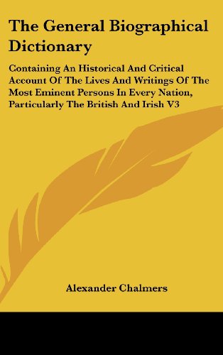The General Biographical Dictionary: Containing an Historical and Critical Account of the Lives and Writings of the Most Eminent Persons in Every Nation, Particularly the British and Irish (9780548095362) by Chalmers, Alexander