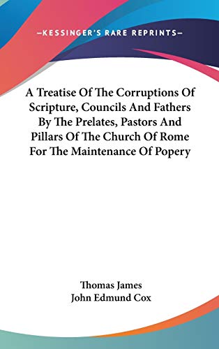 A Treatise Of The Corruptions Of Scripture, Councils And Fathers By The Prelates, Pastors And Pillars Of The Church Of Rome For The Maintenance Of Popery (9780548101926) by James, Thomas