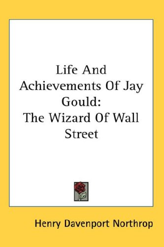 Life and Achievements of Jay Gould: The Wizard of Wall Street (9780548112830) by Northrop, Henry Davenport