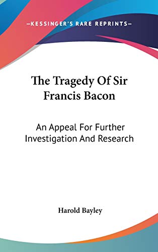 The Tragedy Of Sir Francis Bacon: An Appeal For Further Investigation And Research (9780548112922) by Bayley, Harold