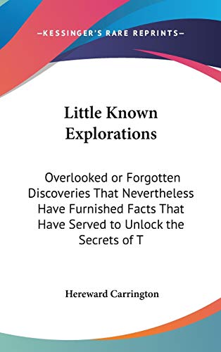 Little Known Explorations: Overlooked or Forgotten Discoveries That Nevertheless Have Furnished Facts That Have Served to Unlock the Secrets of T (9780548117873) by Carrington, Hereward