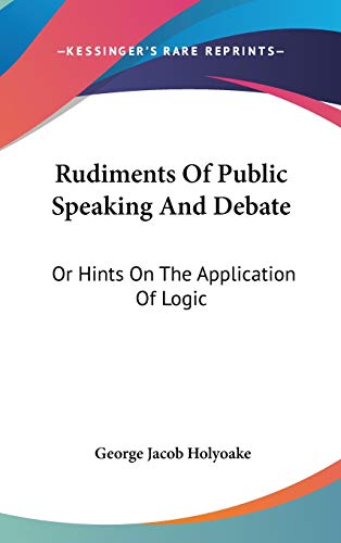Rudiments Of Public Speaking And Debate: Or Hints On The Application Of Logic (9780548120927) by Holyoake, George Jacob