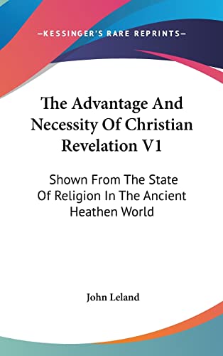 The Advantage And Necessity Of Christian Revelation V1: Shown From The State Of Religion In The Ancient Heathen World (9780548131442) by Leland, John
