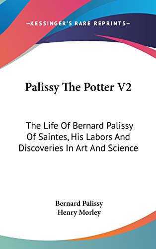 Palissy The Potter V2: The Life Of Bernard Palissy Of Saintes, His Labors And Discoveries In Art And Science (9780548132487) by Palissy, Bernard; Morley, Henry