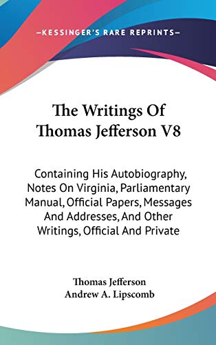 The Writings Of Thomas Jefferson V8: Containing His Autobiography, Notes On Virginia, Parliamentary Manual, Official Papers, Messages And Addresses, And Other Writings, Official And Private (9780548132647) by Jefferson, Thomas