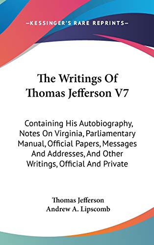 The Writings Of Thomas Jefferson V7: Containing His Autobiography, Notes On Virginia, Parliamentary Manual, Official Papers, Messages And Addresses, And Other Writings, Official And Private (9780548132807) by Jefferson, Thomas