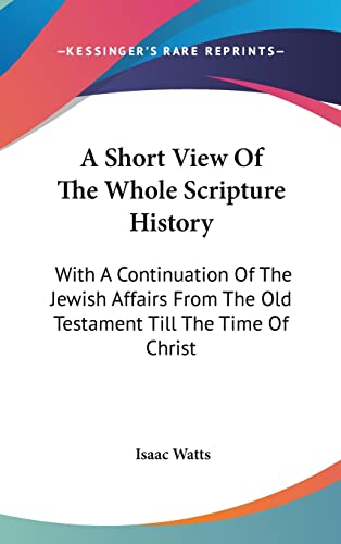 A Short View Of The Whole Scripture History: With A Continuation Of The Jewish Affairs From The Old Testament Till The Time Of Christ (9780548135839) by Watts, Isaac