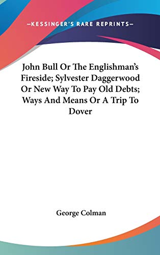 John Bull or the Englishman's Fireside; Sylvester Daggerwood or New Way to Pay Old Debts; Ways and Means or a Trip to Dover (9780548140598) by Colman, George