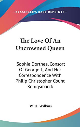 9780548143025: The Love Of An Uncrowned Queen: Sophie Dorthea, Consort Of George I., And Her Correspondence With Philip Christopher Count Konigsmarck