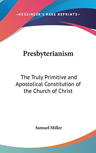 Presbyterianism: The Truly Primitive and Apostolical Constitution of the Church of Christ (9780548144268) by Miller, Samuel