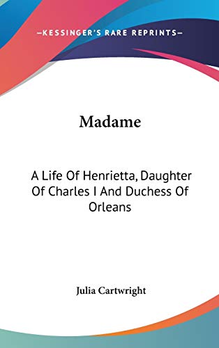 Madame: A Life Of Henrietta, Daughter Of Charles I And Duchess Of Orleans (9780548151129) by Cartwright, Julia