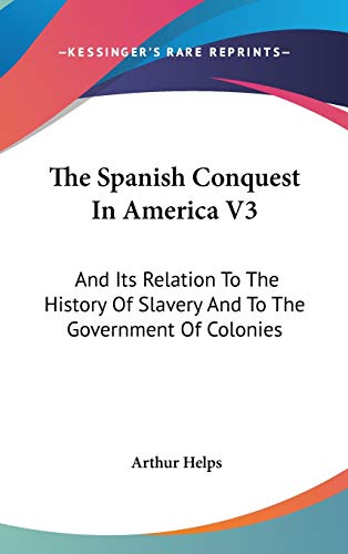 The Spanish Conquest In America V3: And Its Relation To The History Of Slavery And To The Government Of Colonies (9780548159958) by Helps, Arthur