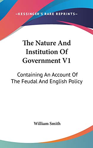 The Nature And Institution Of Government V1: Containing An Account Of The Feudal And English Policy (9780548162798) by Smith, William