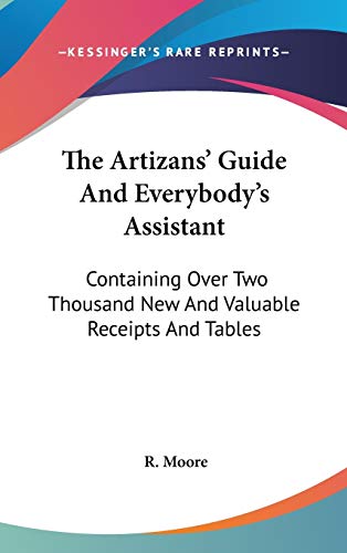 The Artizans' Guide And Everybody's Assistant: Containing Over Two Thousand New And Valuable Receipts And Tables (9780548165096) by Moore, R.