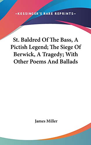 St. Baldred Of The Bass, A Pictish Legend; The Siege Of Berwick, A Tragedy; With Other Poems And Ballads (9780548188569) by Miller, James