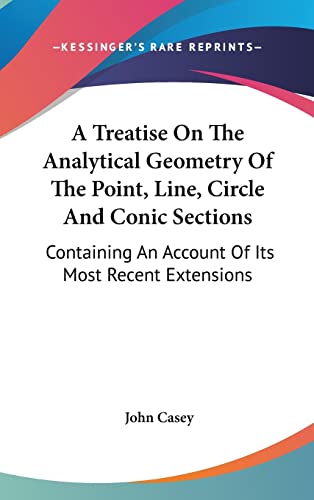 A Treatise On The Analytical Geometry Of The Point, Line, Circle And Conic Sections: Containing An Account Of Its Most Recent Extensions (9780548200636) by Casey, John