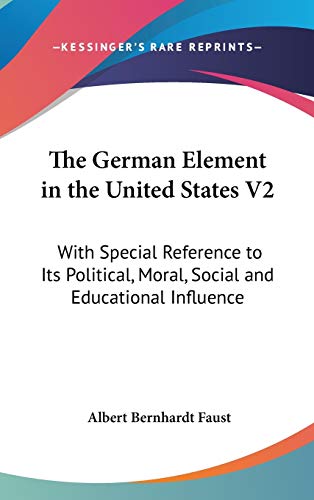 The German Element in the United States V2: With Special Reference to Its Political, Moral, Social and Educational Influence (9780548208182) by Faust, Albert Bernhardt