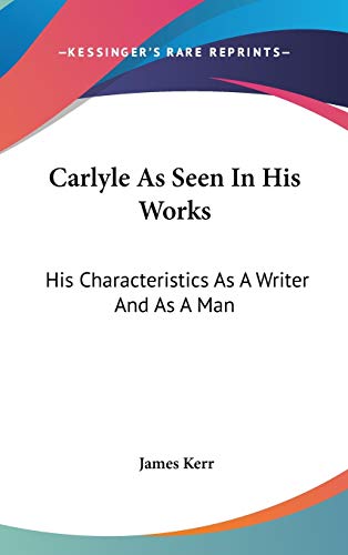 Carlyle As Seen In His Works: His Characteristics As A Writer And As A Man (9780548220009) by Kerr, James