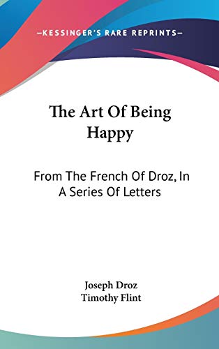 The Art Of Being Happy: From The French Of Droz, In A Series Of Letters (9780548221860) by Droz, Joseph