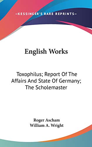 English Works: Toxophilus; Report Of The Affairs And State Of Germany; The Scholemaster (9780548225899) by Ascham, Roger