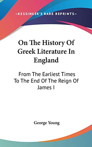 On The History Of Greek Literature In England: From The Earliest Times To The End Of The Reign Of James I (9780548238875) by Young, George