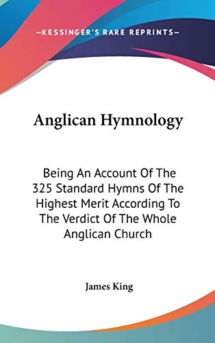 Anglican Hymnology: Being An Account Of The 325 Standard Hymns Of The Highest Merit According To The Verdict Of The Whole Anglican Church (9780548240045) by King, MR James