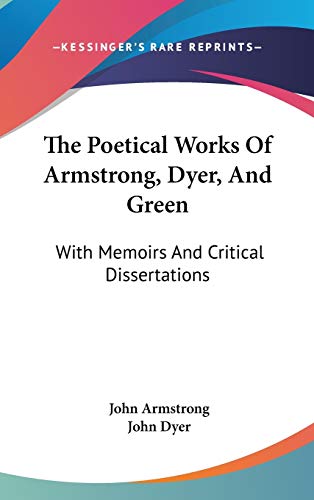 The Poetical Works Of Armstrong, Dyer, And Green: With Memoirs And Critical Dissertations (9780548245422) by Armstrong, John; Dyer, John