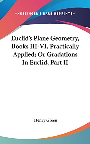 Euclid's Plane Geometry, Books III-VI, Practically Applied; Or Gradations In Euclid, Part II (9780548245842) by Green, Henry