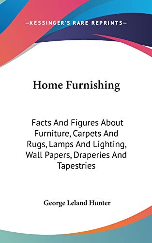 Home Furnishing: Facts And Figures About Furniture, Carpets And Rugs, Lamps And Lighting, Wall Papers, Draperies And Tapestries (9780548254226) by Hunter, George Leland