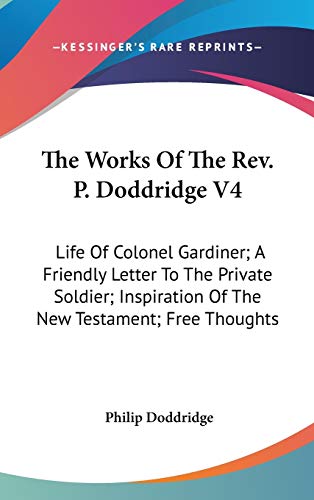 The Works Of The Rev. P. Doddridge V4: Life Of Colonel Gardiner; A Friendly Letter To The Private Soldier; Inspiration Of The New Testament; Free Thoughts (9780548257463) by Doddridge, Philip