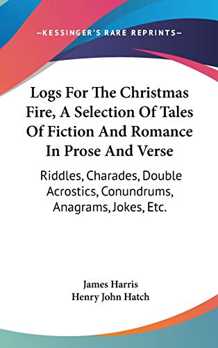 Logs For The Christmas Fire, A Selection Of Tales Of Fiction And Romance In Prose And Verse: Riddles, Charades, Double Acrostics, Conundrums, Anagrams, Jokes, Etc. (9780548265321) by Harris, James; Hatch, Henry John